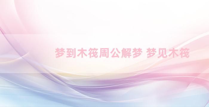 梦到木筏周公解梦 梦见木筏